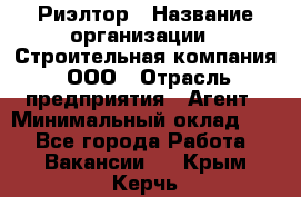 Риэлтор › Название организации ­ Строительная компания, ООО › Отрасль предприятия ­ Агент › Минимальный оклад ­ 1 - Все города Работа » Вакансии   . Крым,Керчь